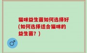 猫咪益生菌如何选择好(如何选择适合猫咪的益生菌？)