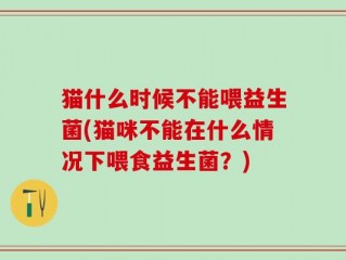 猫什么时候不能喂益生菌(猫咪不能在什么情况下喂食益生菌？)
