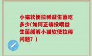 小猫软便拉稀益生菌吃多少(如何正确投喂益生菌缓解小猫软便拉稀问题？)