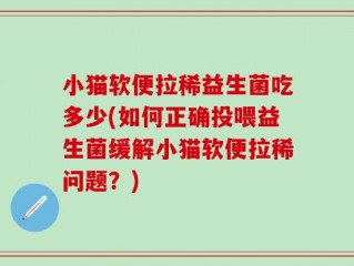 小猫软便拉稀益生菌吃多少(如何正确投喂益生菌缓解小猫软便拉稀问题？)