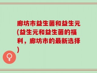 廊坊市益生菌和益生元(益生元和益生菌的福利，廊坊市的最新选择)