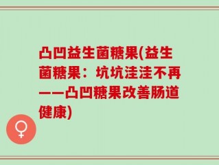 凸凹益生菌糖果(益生菌糖果：坑坑洼洼不再——凸凹糖果改善肠道健康)