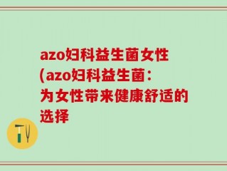 azo妇科益生菌女性(azo妇科益生菌：为女性带来健康舒适的选择