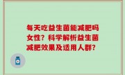 每天吃益生菌能减肥吗女性？科学解析益生菌减肥效果及适用人群？