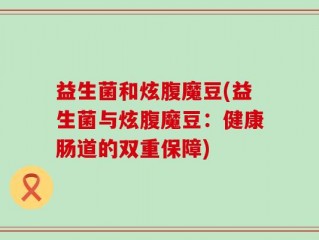 益生菌和炫腹魔豆(益生菌与炫腹魔豆：健康肠道的双重保障)