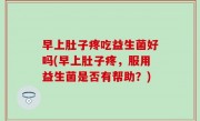 早上肚子疼吃益生菌好吗(早上肚子疼，服用益生菌是否有帮助？)