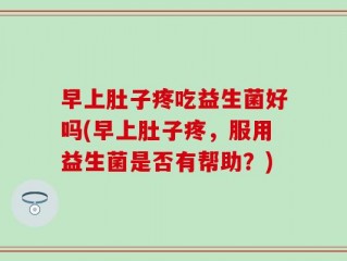 早上肚子疼吃益生菌好吗(早上肚子疼，服用益生菌是否有帮助？)