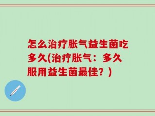 怎么治疗胀气益生菌吃多久(治疗胀气：多久服用益生菌最佳？)
