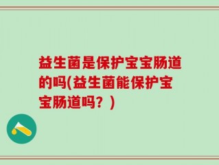 益生菌是保护宝宝肠道的吗(益生菌能保护宝宝肠道吗？)