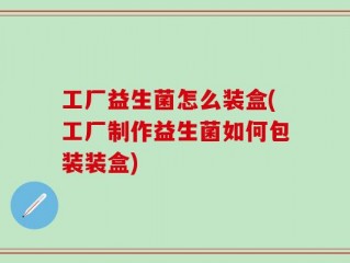 工厂益生菌怎么装盒(工厂制作益生菌如何包装装盒)