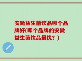 安徽益生菌饮品哪个品牌好(哪个品牌的安徽益生菌饮品最优？)