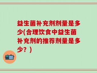 益生菌补充剂剂量是多少(合理饮食中益生菌补充剂的推荐剂量是多少？)