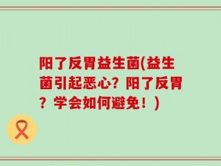 阳了反胃益生菌(益生菌引起恶心？阳了反胃？学会如何避免！)