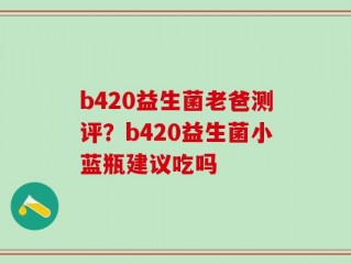 b420益生菌老爸测评？b420益生菌小蓝瓶建议吃吗