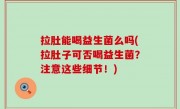 拉肚能喝益生菌么吗(拉肚子可否喝益生菌？注意这些细节！)