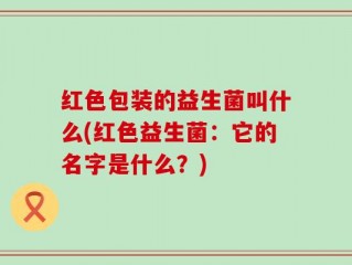 红色包装的益生菌叫什么(红色益生菌：它的名字是什么？)