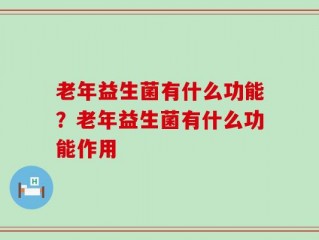 老年益生菌有什么功能？老年益生菌有什么功能作用