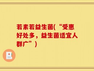若素若益生菌(“受惠好处多，益生菌适宜人群广”)
