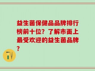 益生菌保健品品牌排行榜前十位？了解市面上最受欢迎的益生菌品牌？