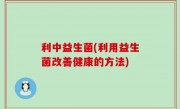 利中益生菌(利用益生菌改善健康的方法)