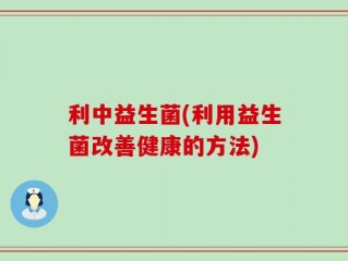 利中益生菌(利用益生菌改善健康的方法)