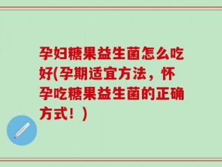 孕妇糖果益生菌怎么吃好(孕期适宜方法，怀孕吃糖果益生菌的正确方式！)