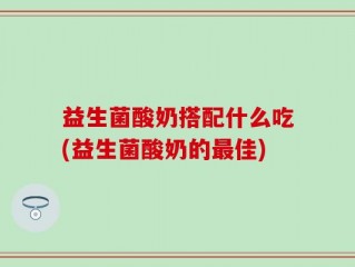 益生菌酸奶搭配什么吃(益生菌酸奶的最佳)
