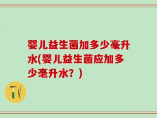 婴儿益生菌加多少毫升水(婴儿益生菌应加多少毫升水？)