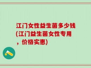 江门女性益生菌多少钱(江门益生菌女性专用，价格实惠)