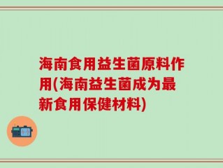 海南食用益生菌原料作用(海南益生菌成为最新食用保健材料)