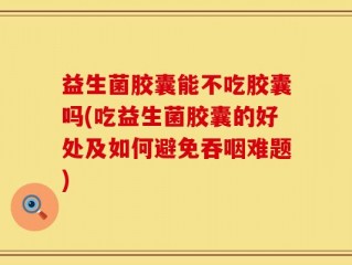 益生菌胶囊能不吃胶囊吗(吃益生菌胶囊的好处及如何避免吞咽难题)