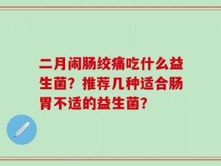 二月闹肠绞痛吃什么益生菌？推荐几种适合肠胃不适的益生菌？