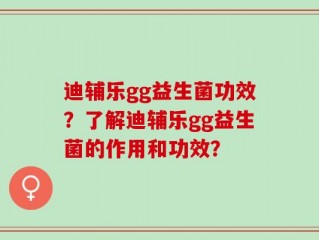 迪辅乐gg益生菌功效？了解迪辅乐gg益生菌的作用和功效？