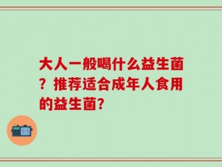 大人一般喝什么益生菌？推荐适合成年人食用的益生菌？