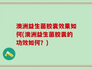澳洲益生菌胶囊效果如何(澳洲益生菌胶囊的功效如何？)