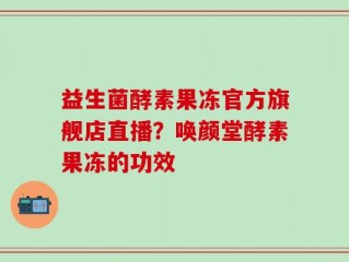 益生菌酵素果冻官方旗舰店直播？唤颜堂酵素果冻的功效