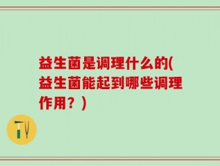 益生菌是调理什么的(益生菌能起到哪些调理作用？)