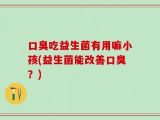 口臭吃益生菌有用嘛小孩(益生菌能改善口臭？)