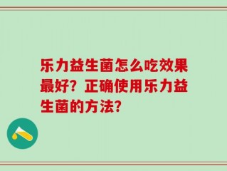 乐力益生菌怎么吃效果最好？正确使用乐力益生菌的方法？