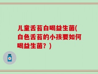 儿童舌苔白喝益生菌(白色舌苔的小孩要如何喝益生菌？)