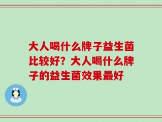大人喝什么牌子益生菌比较好？大人喝什么牌子的益生菌效果最好