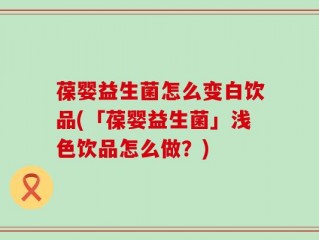 葆婴益生菌怎么变白饮品(「葆婴益生菌」浅色饮品怎么做？)