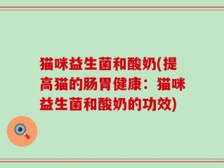猫咪益生菌和酸奶(提高猫的肠胃健康：猫咪益生菌和酸奶的功效)