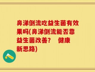 鼻涕倒流吃益生菌有效果吗(鼻涕倒流能否靠益生菌改善？  健康新思路)