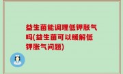 益生菌能调理低钾胀气吗(益生菌可以缓解低钾胀气问题)