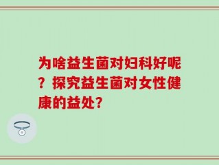 为啥益生菌对妇科好呢？探究益生菌对女性健康的益处？
