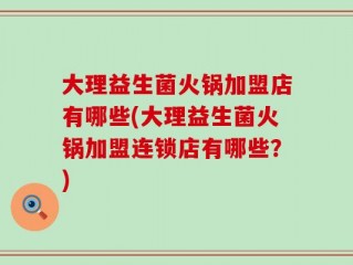 大理益生菌火锅加盟店有哪些(大理益生菌火锅加盟连锁店有哪些？)