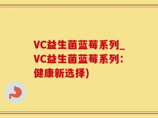 VC益生菌蓝莓系列_VC益生菌蓝莓系列：健康新选择)