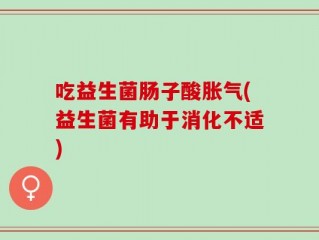吃益生菌肠子酸胀气(益生菌有助于消化不适)