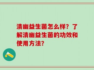 清幽益生菌怎么样？了解清幽益生菌的功效和使用方法？